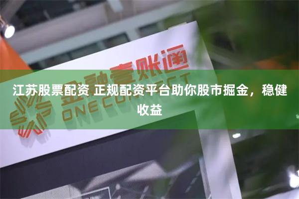 江苏股票配资 正规配资平台助你股市掘金，稳健收益