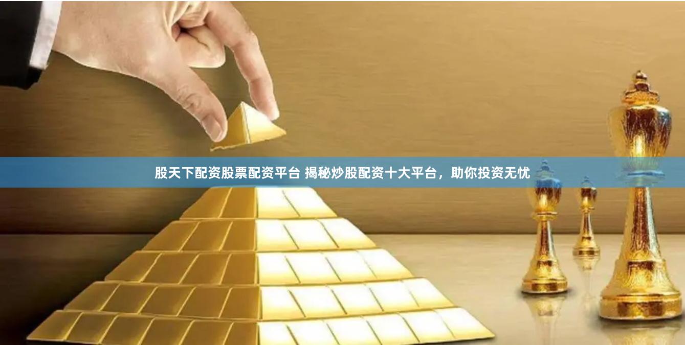 股天下配资股票配资平台 揭秘炒股配资十大平台，助你投资无忧