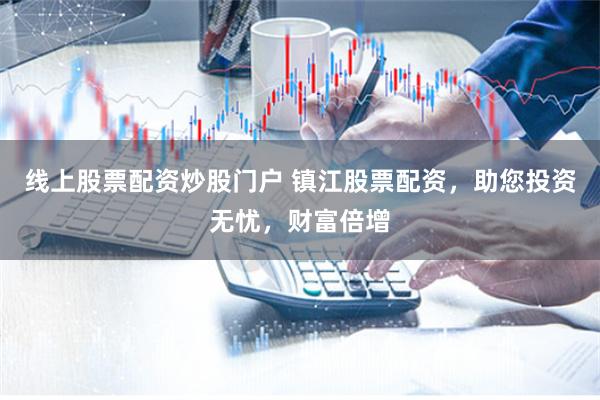 线上股票配资炒股门户 镇江股票配资，助您投资无忧，财富倍增