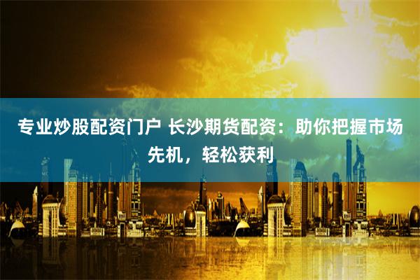 专业炒股配资门户 长沙期货配资：助你把握市场先机，轻松获利