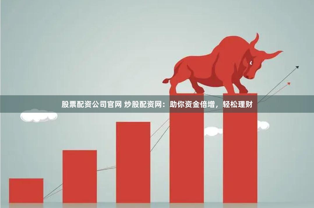 股票配资公司官网 炒股配资网：助你资金倍增，轻松理财