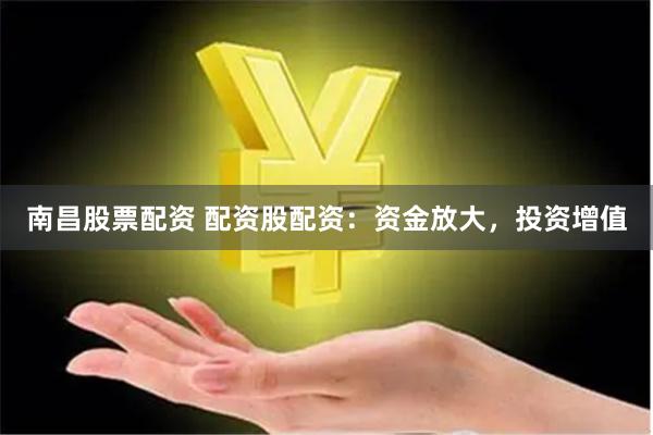 南昌股票配资 配资股配资：资金放大，投资增值