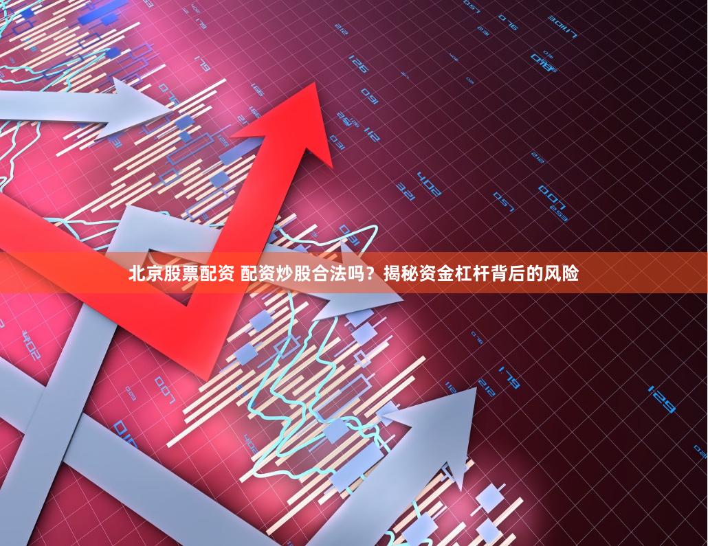 北京股票配资 配资炒股合法吗？揭秘资金杠杆背后的风险