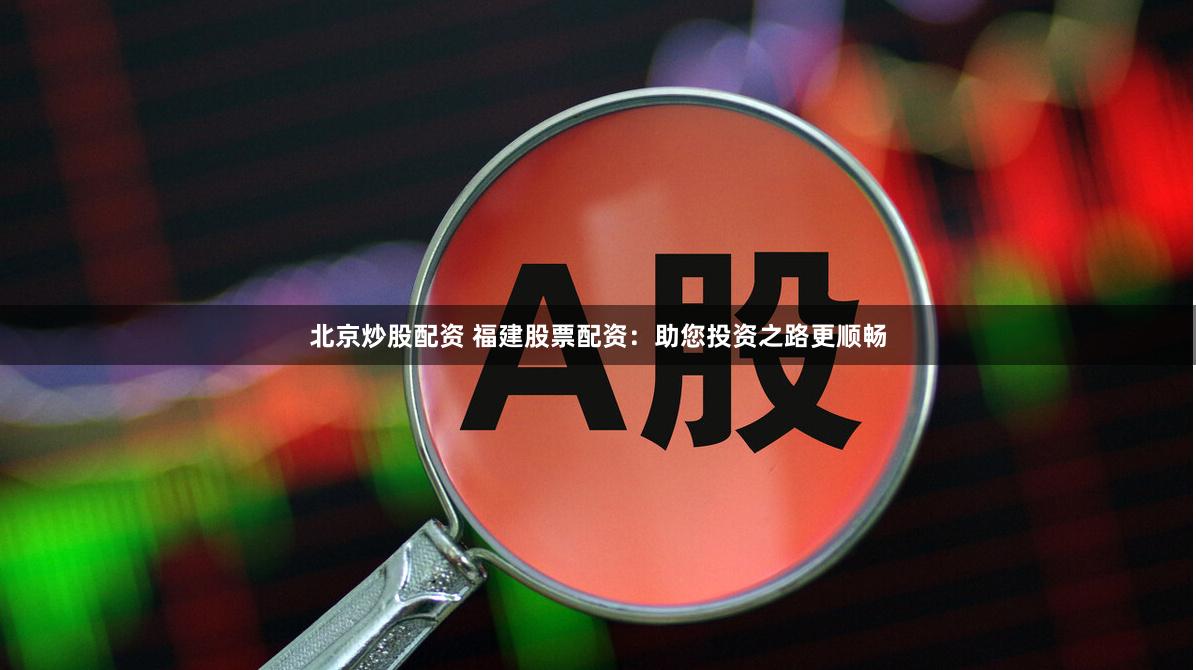 北京炒股配资 福建股票配资：助您投资之路更顺畅