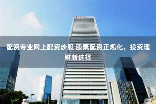 配资专业网上配资炒股 股票配资正规化，投资理财新选择