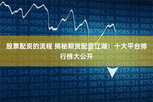 股票配资的流程 揭秘期货配资江湖：十大平台排行榜大公开