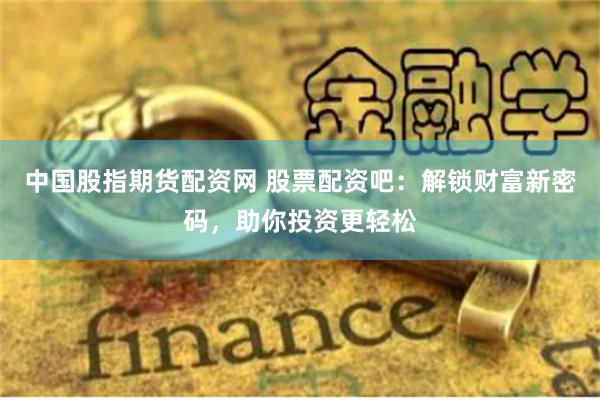 中国股指期货配资网 股票配资吧：解锁财富新密码，助你投资更轻松