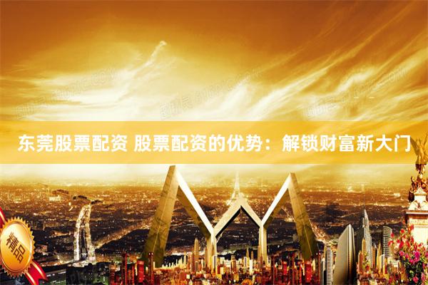 东莞股票配资 股票配资的优势：解锁财富新大门