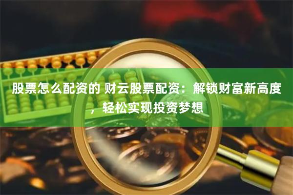 股票怎么配资的 财云股票配资：解锁财富新高度，轻松实现投资梦想