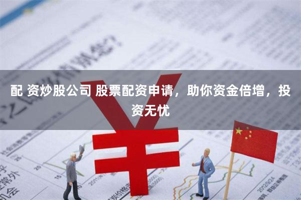 配 资炒股公司 股票配资申请，助你资金倍增，投资无忧
