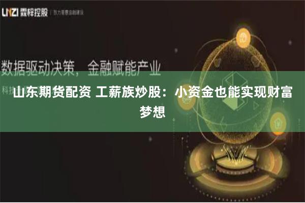 山东期货配资 工薪族炒股：小资金也能实现财富梦想