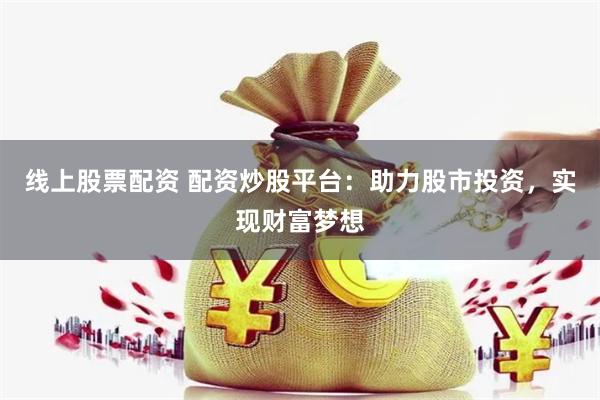 线上股票配资 配资炒股平台：助力股市投资，实现财富梦想