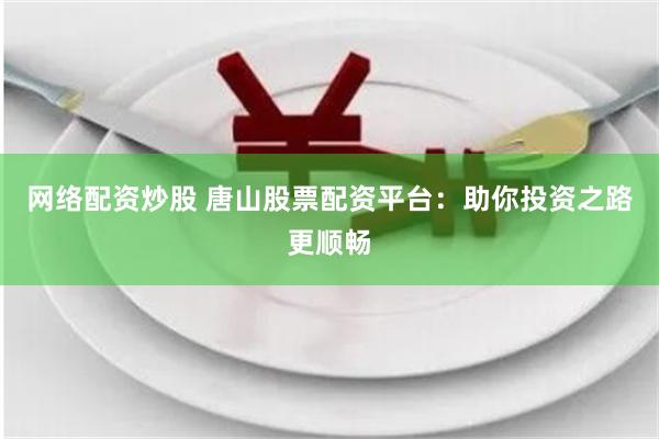 网络配资炒股 唐山股票配资平台：助你投资之路更顺畅