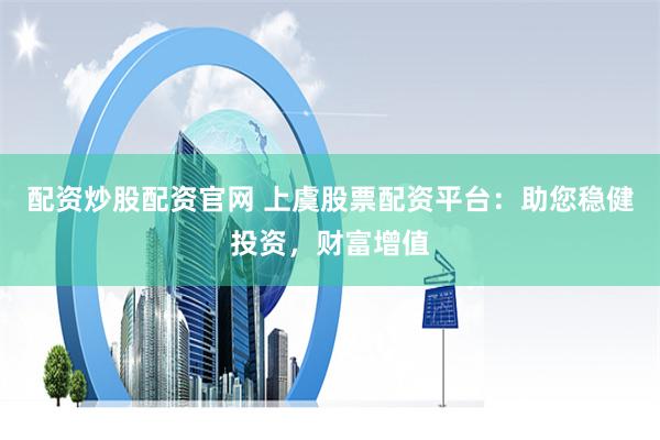 配资炒股配资官网 上虞股票配资平台：助您稳健投资，财富增值