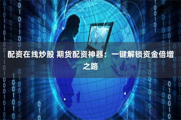 配资在线炒股 期货配资神器：一键解锁资金倍增之路
