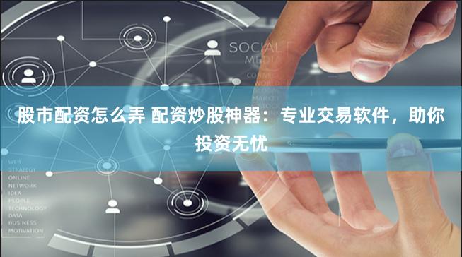 股市配资怎么弄 配资炒股神器：专业交易软件，助你投资无忧