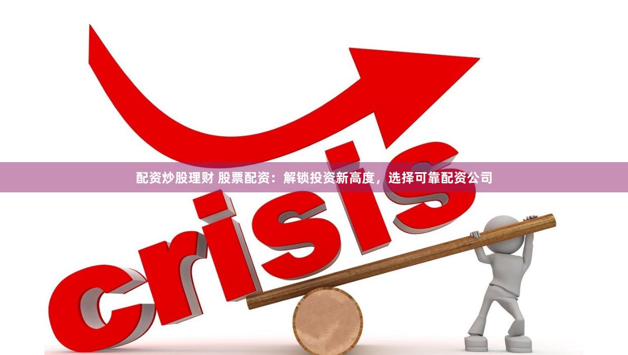 配资炒股理财 股票配资：解锁投资新高度，选择可靠配资公司